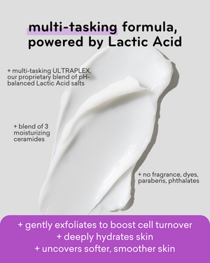 AmLactin multi-taking formulas, powered by Lactic acid and Ultraplex, our proprietary blend of pH-balanced lactic acid salts, blend of 3 moisturizing ceramides, no fragrance, dyes, parabens, phthalates.